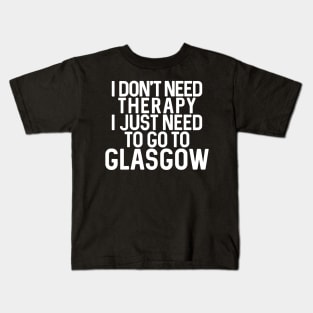 I DON’T NEED THERAPY I JUST NEED TO GO TO GLASGOW Kids T-Shirt